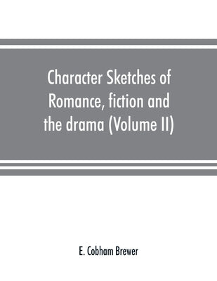 Character sketches of romance, fiction and the drama (Volume II) by Cobham Brewer, E.