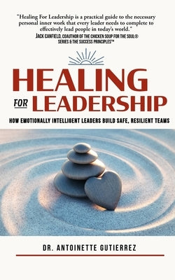 Healing for Leadership: How Emotionally Intelligent Leaders Build Safe, Resilient Teams by Gutierrez, Antoinette