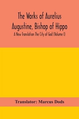 The Works of Aurelius Augustine, Bishop of Hippo. A New Translation The City of God (Volume I) by Marcus Dods, Translator