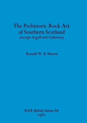 The Prehistoric Rock Art of Southern Scotland (except Argyll and Galloway) by Morris, Ronald W. B.