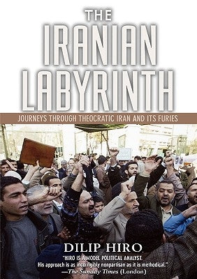 The Iranian Labyrinth: Journeys Through Theocratic Iran and Its Furies by Hiro, Dilip