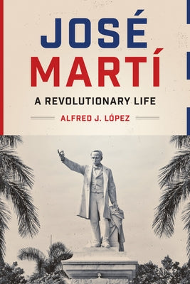 José Martí: A Revolutionary Life by López, Alfred J.