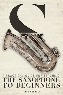 A Practical Guide for Teaching the Saxophone to Beginners by Rebbeck, Lyle