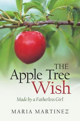 The Apple Tree Wish: Made by a Fatherless Girl by Martinez, Maria