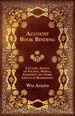 Account Book Binding - A Classic Article on Folding, Sewing, Equipment and Other Aspects of Bookbinding by Atkins, W. M.