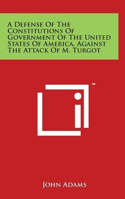 A Defense of the Constitutions of Government of the United States of America, Against the Attack of M. Turgot by Adams, John