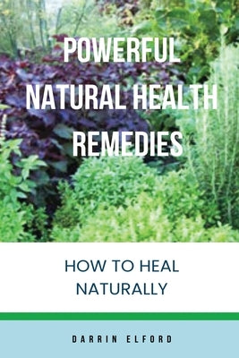Powerful Natural Health Remedies: How to Heal Naturally by Elford, Darrin