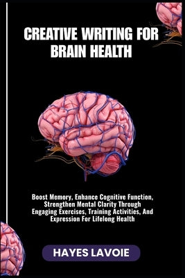 Creative Writing for Brain Health: Boost Memory, Enhance Cognitive Function, Strengthen Mental Clarity Through Engaging Exercises, Training Activities by Lavoie, Hayes