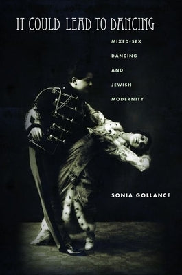 It Could Lead to Dancing: Mixed-Sex Dancing and Jewish Modernity by Gollance, Sonia