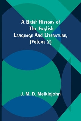 A Brief History of the English Language and Literature, (Volume 2) by M. D. Meiklejohn, J.