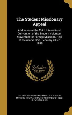 The Student Missionary Appeal: Addresses at the Third International Convention of the Student Volunteer Movement for Foreign Missions, Held at Clevel by Student Volunteer Movement for Foreign M