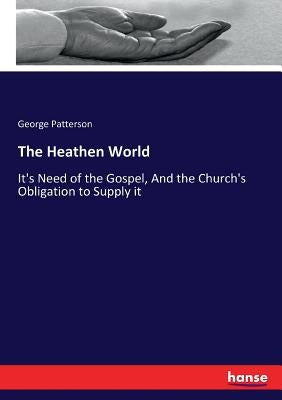 The Heathen World: It's Need of the Gospel, And the Church's Obligation to Supply it by Patterson, George