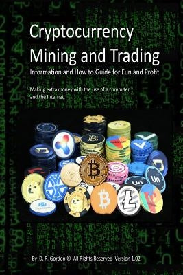 Cryptocurrency Mining and Trading: Information and How to Guide for Fun and Profit. Making extra money with the use of a computer and the Internet. by Gordon, D. R.