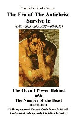 The Era of the Antichrist Survive It: 1995-2013-2040 AD? = 6000 HC the Occult Power Behind 666 the Number of the Beast Decoded by Saint-Simon, Ysatis De