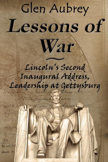 Lessons of War: Lincoln's Second Inaugural Address, Leadership at Gettysburg by Aubrey, Glen