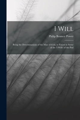I Will: Being the Determinations of the man of God, as Found in Some of the 'I Wills' of the Psal by Power, Philip Bennett
