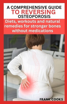 A Comprehensive Guide to Reversing Osteoporosis: Diets, workouts and natural remedies for stronger bones without medications by Cooks, Frank