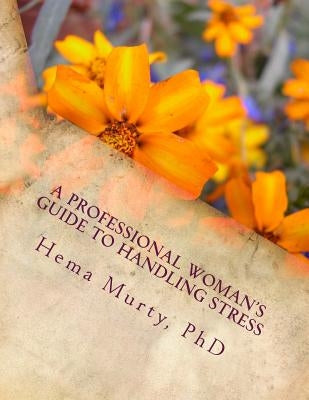 A Professional Woman's Guide to Handling Stress: A Step-By-Step Guide to Becoming More Productive by Murty, Hema