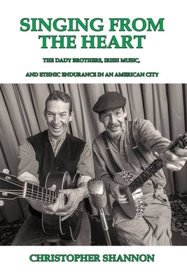 Singing From The Heart: The Dady Brothers, Irish Music, and Ethnic Endurance in an American City by Shannon, Christopher