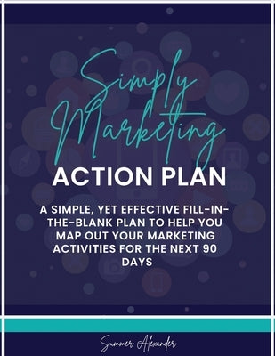 Simply Marketing Action Plan: A simple, yet effective fill-in-the-blank plan to help you map out your marketing activities for the next 90 days by Alexander, Summer