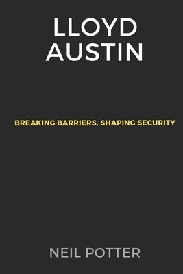Lloyd Austin: Breaking Barriers, Shaping Security by Potter, Neil