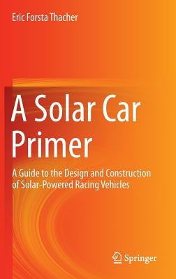 A Solar Car Primer: A Guide to the Design and Construction of Solar-Powered Racing Vehicles by Thacher, Eric Forsta