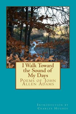 I Walk Toward the Sound of My Days: Poems of John Allen Adams by Hughes Phd, Charles