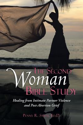 The Second Woman Bible Study: Healing from Intimate Partner Violence and Post-Abortion Grief by Smith, Ed D. Penny R.