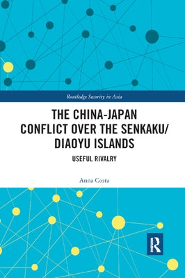 The China-Japan Conflict Over the Senkaku/Diaoyu Islands: Useful Rivalry by Costa, Anna