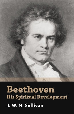 Beethoven - His Spiritual Development by Sullivan, J. W. N.