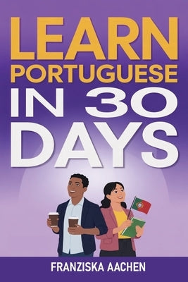 Learn Portuguese in 30 Days: Master Everyday Portuguese in Just One Month (Speak, Read, and Understand Portuguese with Confidence) by Aachen, Franziska