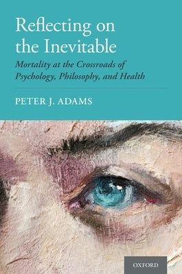 Reflecting on the Inevitable: Mortality at the Crossroads of Psychology, Philosophy, and Health by Adams, Peter J.