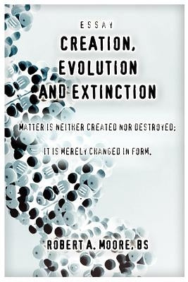 Creation, Evolution and Extinction: Matter is Neither Created nor Destroyed; It is Merely Changed in Form. by Moore, Robert a.