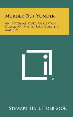 Murder Out Yonder: An Informal Study Of Certain Classic Crimes In Back Country America by Holbrook, Stewart Hall