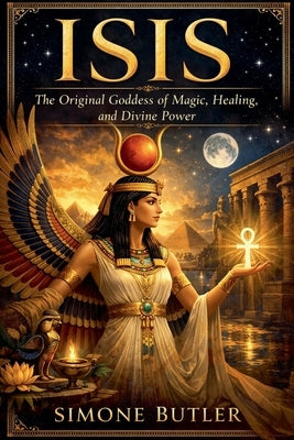 Isis: The Original Goddess of Magic, Healing, and Divine Power by Butler, Simone