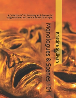 Monologues & Scenes 101: A Collection Of 101 Monologues & Scenes For Stage & Screen For Teens & Adults Of All Ages. by Sullivan, Kristina
