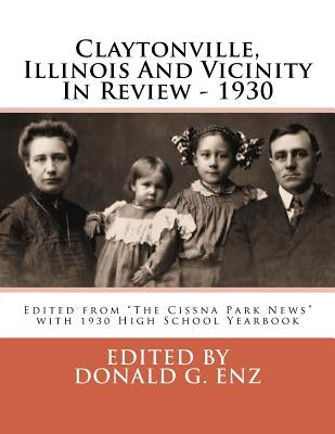 Claytonville, Illinois And Vicinity In Review - 1930: Edited from "The Cissna Park News" with 1930 High School Yearbook by Enz, Donald G.
