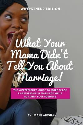 What Your Mama Didn't Tell You About Marriage, Wifepreneur Edition: The Wifepreneur's Guide to More Peace and Partnership in Marriage While Building Y by Aieshah, Imani