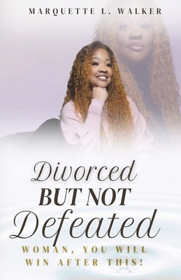 Divorced But Not Defeated: Woman, You Will Win After This by Walker, Marquette L.