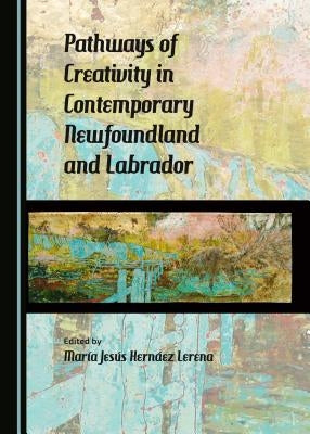 Pathways of Creativity in Contemporary Newfoundland and Labrador by Lerena Marã-A Jesã°s Hernàez