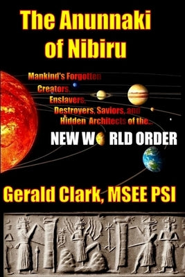 The Anunnaki of Nibiru: Mankind's Forgotten Creators, Enslavers, Saviors, and Hidden Architects of the New World Order by Clark, Gerald R.