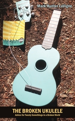 The Broken Ukulele: Advice for Twenty Somethings in a Broken World by LaVigne, Mark Hunter