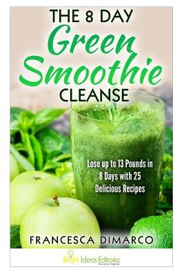 The 8 Day Green Smoothie Cleanse: Lose up to 13 Pounds in 8 Days with 25 Delicious Recipes by DiMarco, Francesca