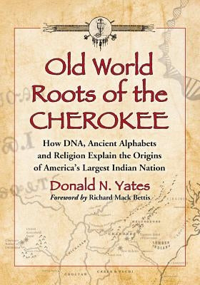 Old World Roots of the Cherokee: How Dna, Ancient Alphabets and Religion Explain the Origins of America's Largest Indian Nation by Yates, Donald N.
