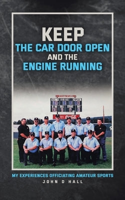 Keep The Car Door Open And The Engine Running: My Experiences Officiating Amateur Sports by Hall, John D.