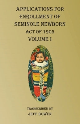 Applications For Enrollment of Seminole Newborn Volume I: Act of 1905 by Bowen, Jeff