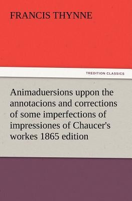 Animaduersions uppon the annotacions and corrections of some imperfections of impressiones of Chaucer's workes 1865 edition by Thynne, Francis