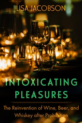 Intoxicating Pleasures: The Reinvention of Wine, Beer, and Whiskey After Prohibition Volume 83 by Jacobson, Lisa Sheryl