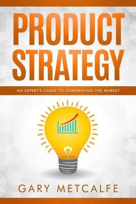 Product Strategy: An Expert's Guide to Dominating the Market by Metcalfe, Gary