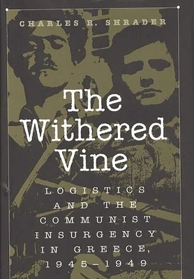 The Withered Vine: Logistics and the Communist Insurgency in Greece, 1945-1949 by Shrader, Charles R.